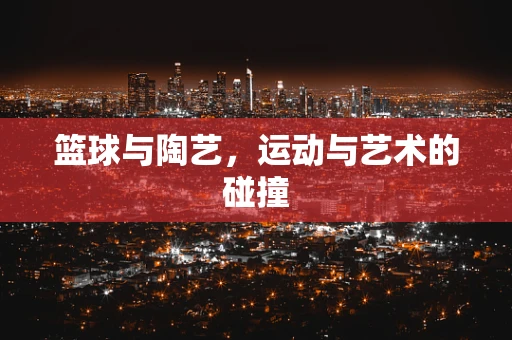 篮球与陶艺，运动与艺术的碰撞
