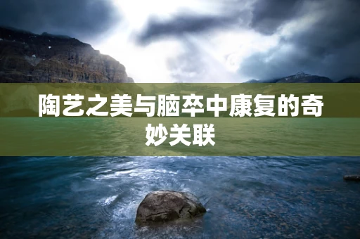陶艺之美与脑卒中康复的奇妙关联