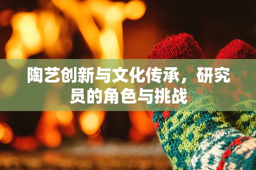 陶艺创新与文化传承，研究员的角色与挑战
