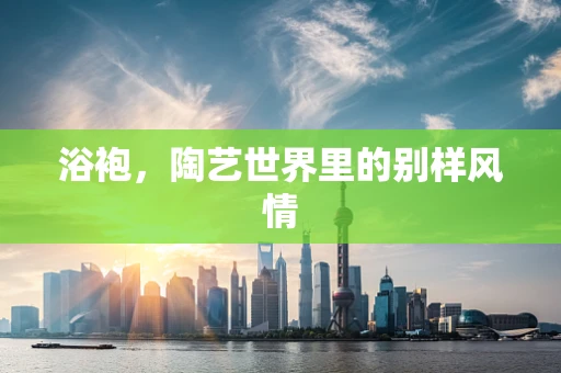 浴袍，陶艺世界里的别样风情