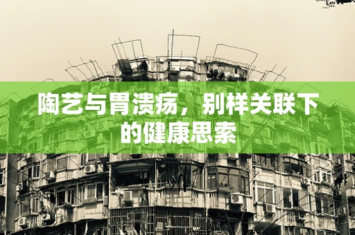 陶艺与胃溃疡，别样关联下的健康思索