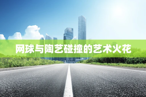网球与陶艺碰撞的艺术火花