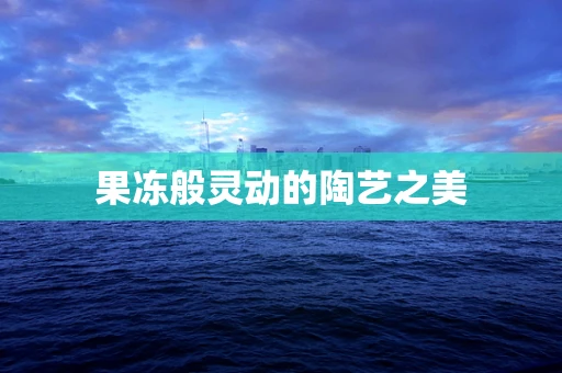 果冻般灵动的陶艺之美