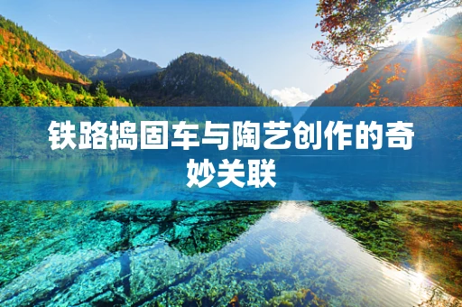 铁路捣固车与陶艺创作的奇妙关联
