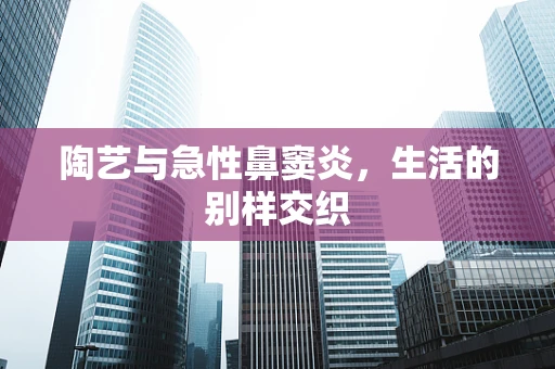 陶艺与急性鼻窦炎，生活的别样交织