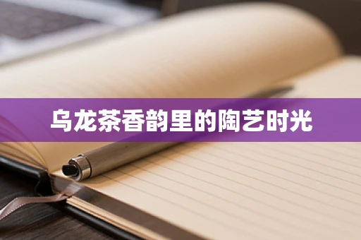 乌龙茶香韵里的陶艺时光