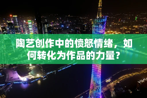 陶艺创作中的愤怒情绪，如何转化为作品的力量？