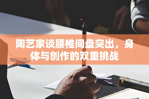 陶艺家谈腰椎间盘突出，身体与创作的双重挑战