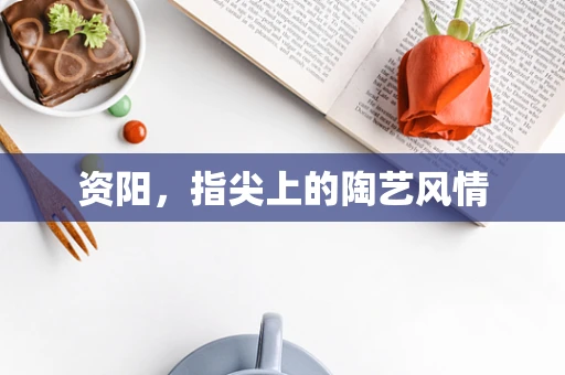 资阳，指尖上的陶艺风情