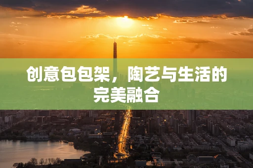 创意包包架，陶艺与生活的完美融合