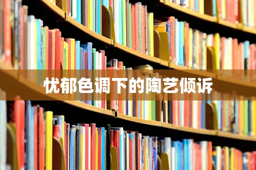 忧郁色调下的陶艺倾诉