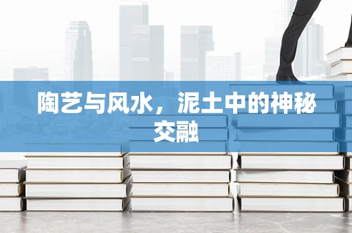 陶艺与风水，泥土中的神秘交融
