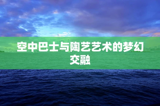 空中巴士与陶艺艺术的梦幻交融