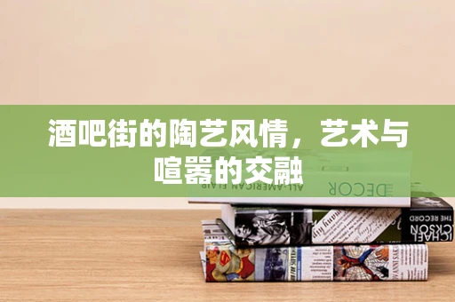 酒吧街的陶艺风情，艺术与喧嚣的交融