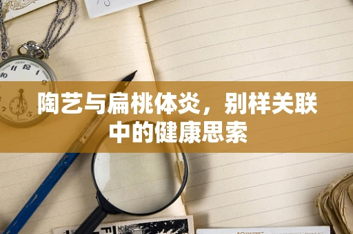 陶艺与扁桃体炎，别样关联中的健康思索