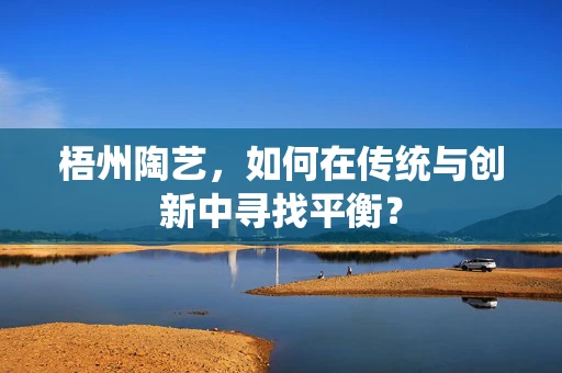 梧州陶艺，如何在传统与创新中寻找平衡？