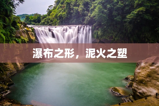 瀑布之形，泥火之塑