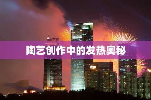 陶艺创作中的发热奥秘