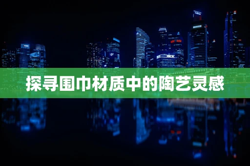 探寻围巾材质中的陶艺灵感