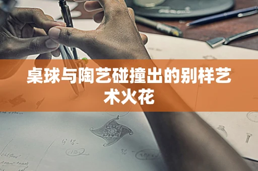 桌球与陶艺碰撞出的别样艺术火花