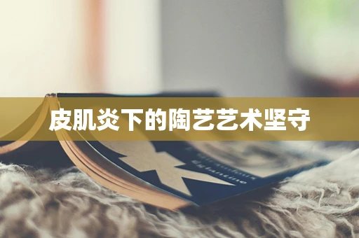 皮肌炎下的陶艺艺术坚守