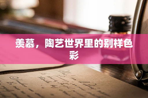 羡慕，陶艺世界里的别样色彩