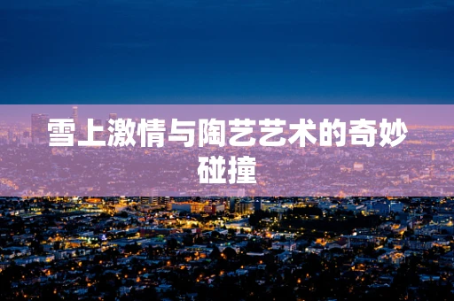雪上激情与陶艺艺术的奇妙碰撞