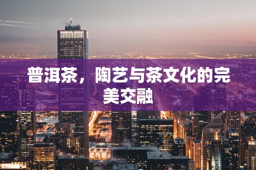 普洱茶，陶艺与茶文化的完美交融