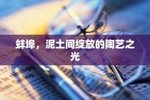 蚌埠，泥土间绽放的陶艺之光