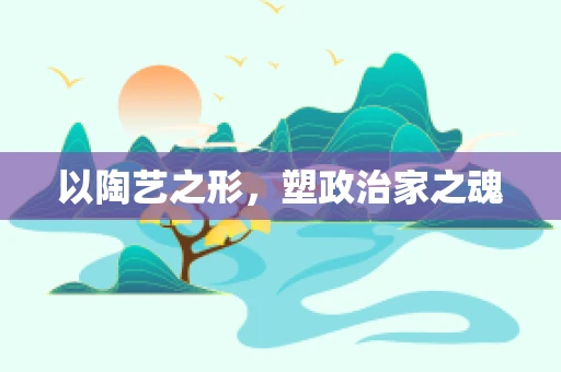 以陶艺之形，塑政治家之魂