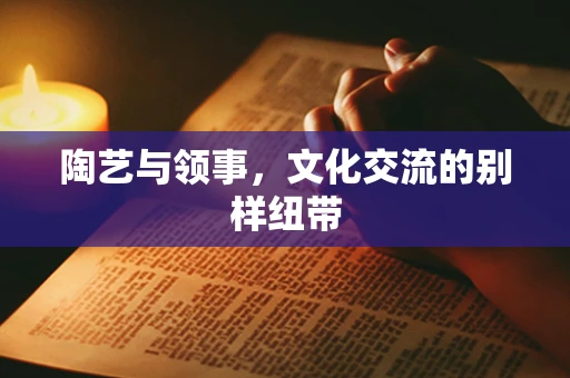 陶艺与领事，文化交流的别样纽带