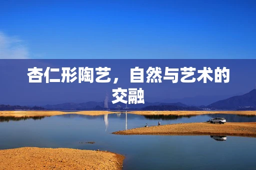 杏仁形陶艺，自然与艺术的交融