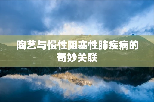 陶艺与慢性阻塞性肺疾病的奇妙关联