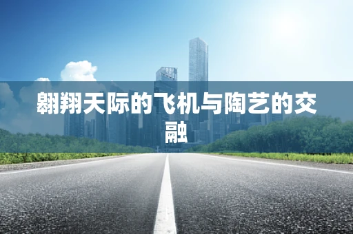 翱翔天际的飞机与陶艺的交融