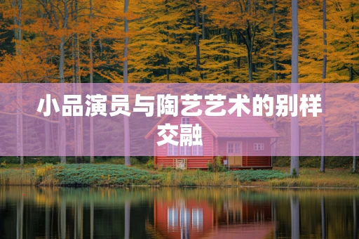 小品演员与陶艺艺术的别样交融