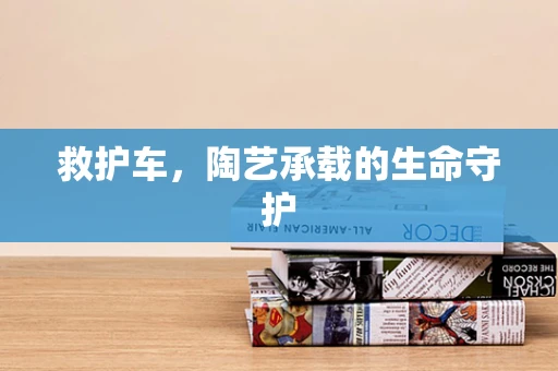 救护车，陶艺承载的生命守护