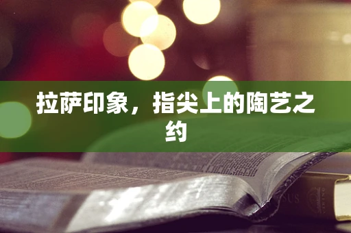 拉萨印象，指尖上的陶艺之约