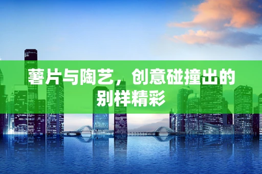 薯片与陶艺，创意碰撞出的别样精彩