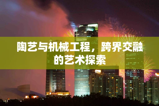 陶艺与机械工程，跨界交融的艺术探索