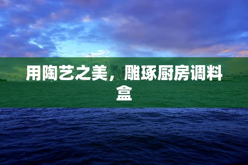 用陶艺之美，雕琢厨房调料盒