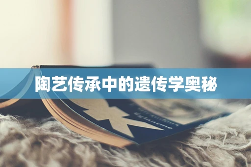 陶艺传承中的遗传学奥秘