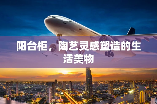 阳台柜，陶艺灵感塑造的生活美物