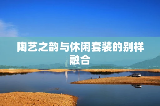 陶艺之韵与休闲套装的别样融合