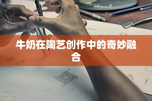 牛奶在陶艺创作中的奇妙融合