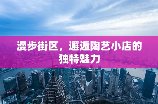 漫步街区，邂逅陶艺小店的独特魅力