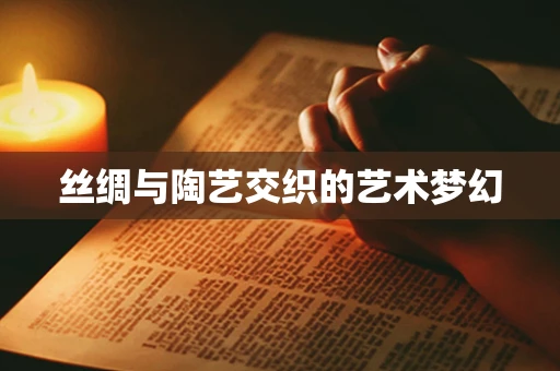 丝绸与陶艺交织的艺术梦幻