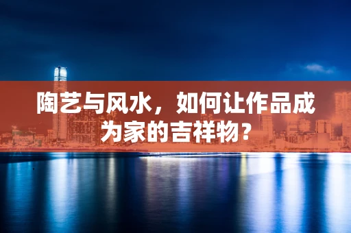 陶艺与风水，如何让作品成为家的吉祥物？