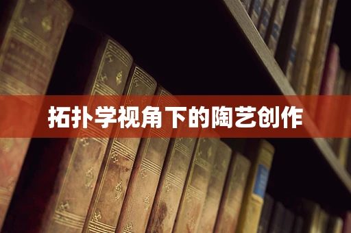 拓扑学视角下的陶艺创作
