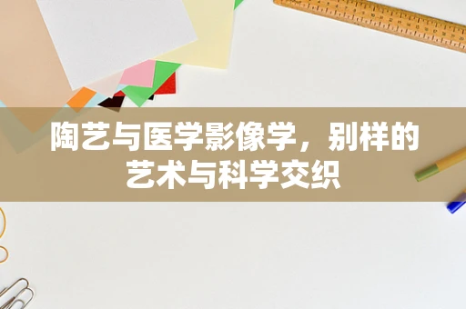 陶艺与医学影像学，别样的艺术与科学交织