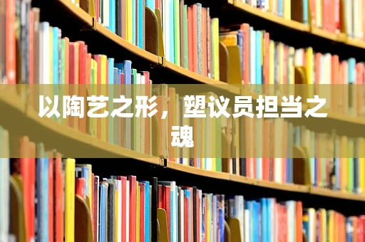以陶艺之形，塑议员担当之魂